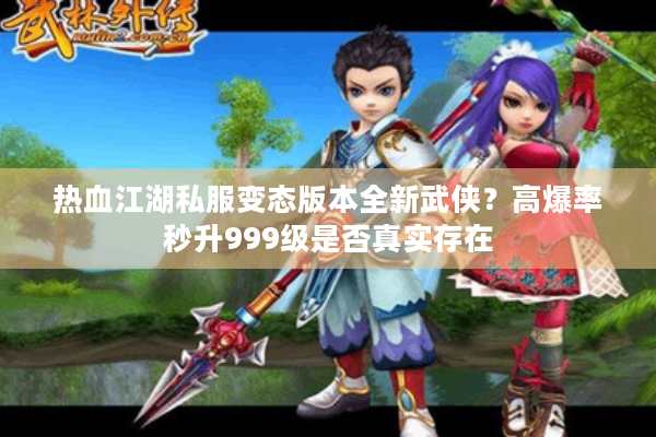 热血江湖私服变态版本全新武侠?高爆率秒升999级是否真实存在 热血江湖私服变态版本全新武侠?高爆率秒升999级是否真实存在