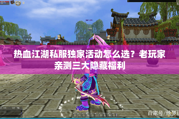 热血江湖私服独家活动怎么选？老玩家亲测三大隐藏福利