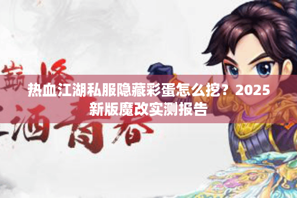 热血江湖私服隐藏彩蛋怎么挖?2025新版魔改实测报告 热血江湖私服隐藏彩蛋怎么挖?2025新版魔改实测报告