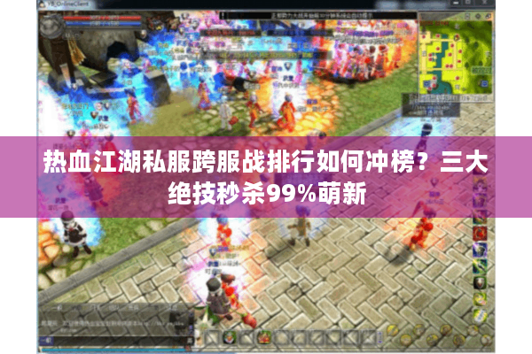 热血江湖私服跨服战排行如何冲榜?三大绝技秒杀99%萌新 热血江湖私服跨服战排行如何冲榜?三大绝技秒杀99%萌新