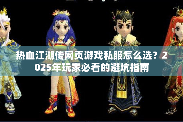 热血江湖传网页游戏私服怎么选？2025年玩家必看的避坑指南