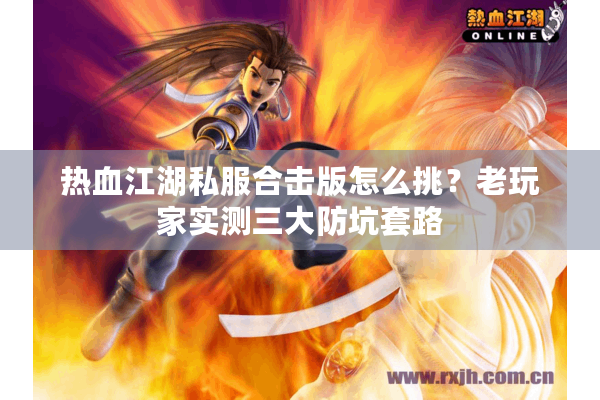 热血江湖私服合击版怎么挑?老玩家实测三大防坑套路 热血江湖私服合击版怎么挑?老玩家实测三大防坑套路