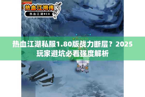 热血江湖私服1.80版战力断层?2025玩家避坑必看强度解析 热血江湖私服1.80版战力断层?2025玩家避坑必看强度解析