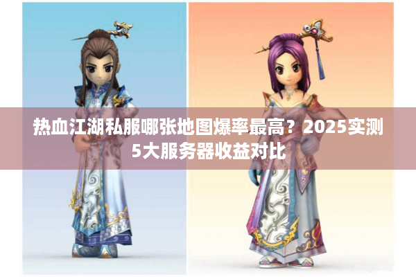热血江湖私服哪张地图爆率最高？2025实测5大服务器收益对比
