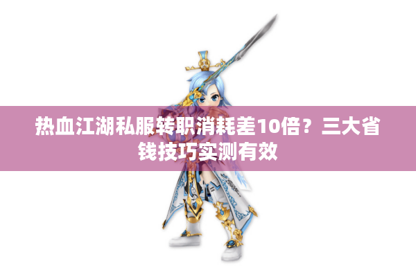 热血江湖私服转职消耗差10倍?三大省钱技巧实测有效 热血江湖私服转职消耗差10倍?三大省钱技巧实测有效