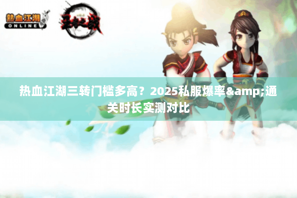 热血江湖三转门槛多高？2025私服爆率&通关时长实测对比
