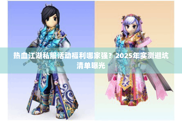 热血江湖私服活动福利哪家强？2025年实测避坑清单曝光