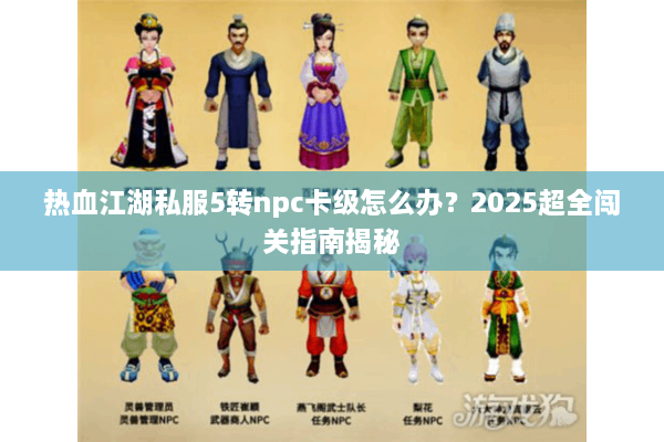 热血江湖私服5转npc卡级怎么办?2025超全闯关指南揭秘 热血江湖私服5转npc卡级怎么办?2025超全闯关指南揭秘