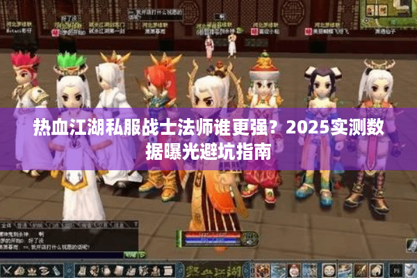 热血江湖私服战士法师谁更强?2025实测数据曝光避坑指南 热血江湖私服战士法师谁更强?2025实测数据曝光避坑指南