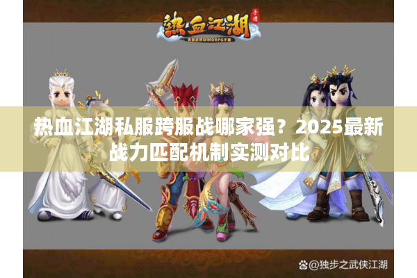 热血江湖私服跨服战哪家强？2025最新战力匹配机制实测对比