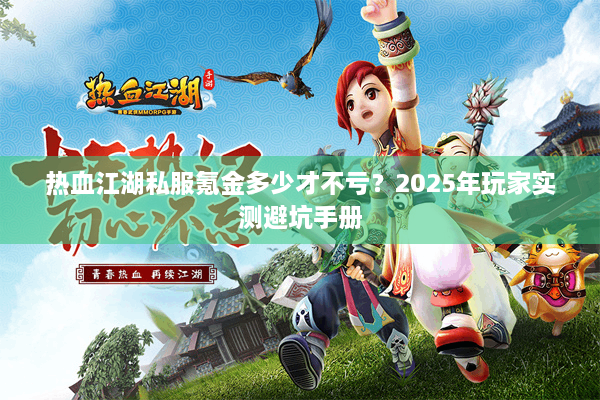 热血江湖私服氪金多少才不亏？2025年玩家实测避坑手册