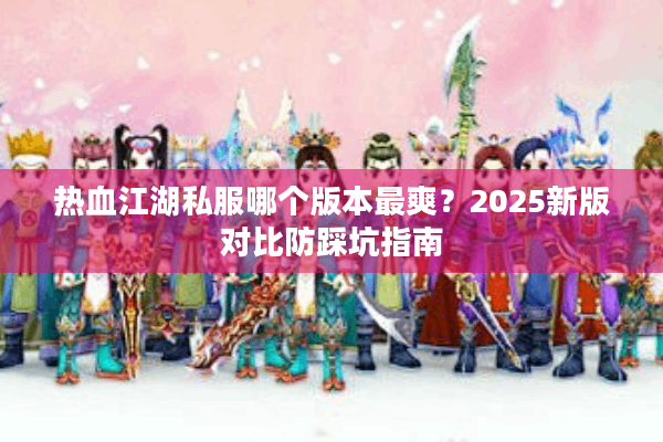 热血江湖私服哪个版本最爽?2025新版对比防踩坑指南 热血江湖私服哪个版本最爽?2025新版对比防踩坑指南