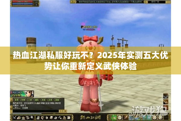 热血江湖私服好玩不？2025年实测五大优势让你重新定义武侠体验