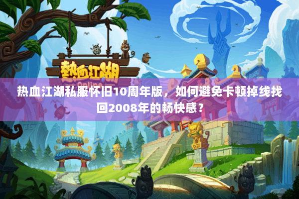 热血江湖私服怀旧10周年版,如何避免卡顿掉线找回2008年的畅快感? 热血江湖私服怀旧10周年版,如何避免卡顿掉线找回2008年的畅快感?