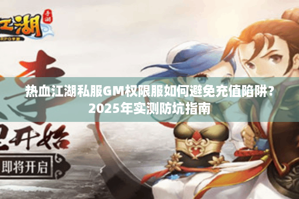 热血江湖私服GM权限服如何避免充值陷阱？2025年实测防坑指南