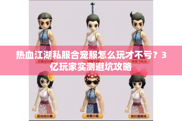 热血江湖私服合宠服怎么玩才不亏?3亿玩家实测避坑攻略 热血江湖私服合宠服怎么玩才不亏?3亿玩家实测避坑攻略