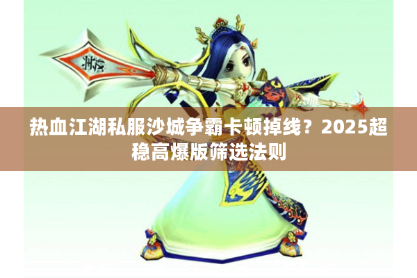 热血江湖私服沙城争霸卡顿掉线？2025超稳高爆版筛选法则
