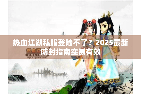 热血江湖私服登陆不了？2025最新防封指南实测有效