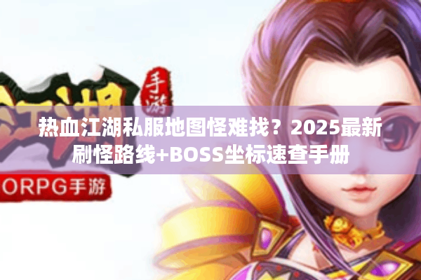 热血江湖私服地图怪难找？2025最新刷怪路线+BOSS坐标速查手册