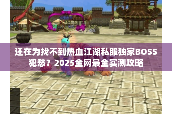 还在为找不到热血江湖私服独家BOSS犯愁?2025全网最全实测攻略 还在为找不到热血江湖私服独家BOSS犯愁?2025全网最全实测攻略