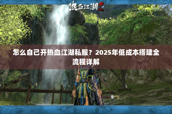 怎么自己开热血江湖私服?2025年低成本搭建全流程详解 怎么自己开热血江湖私服?2025年低成本搭建全流程详解