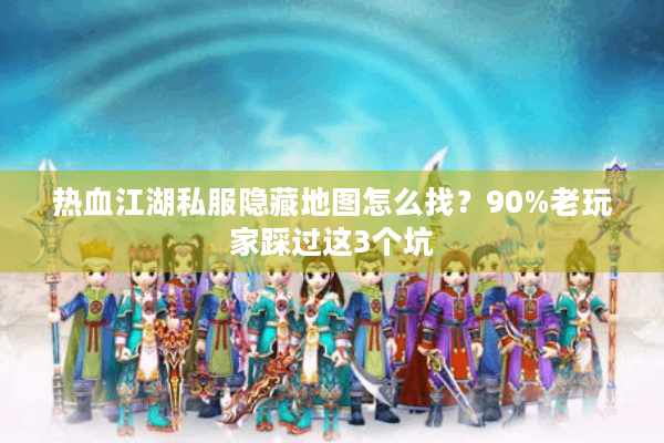 热血江湖私服隐藏地图怎么找？90%老玩家踩过这3个坑