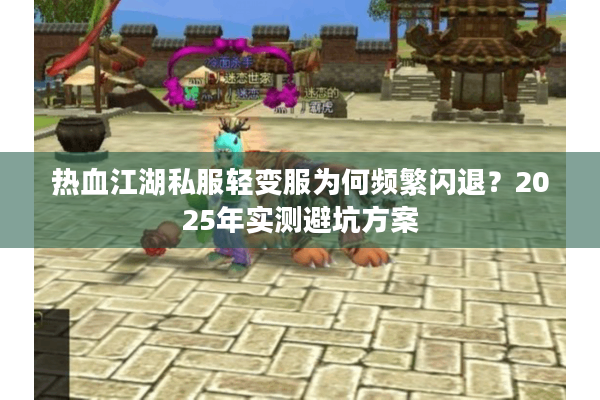 热血江湖私服轻变服为何频繁闪退?2025年实测避坑方案 热血江湖私服轻变服为何频繁闪退?2025年实测避坑方案