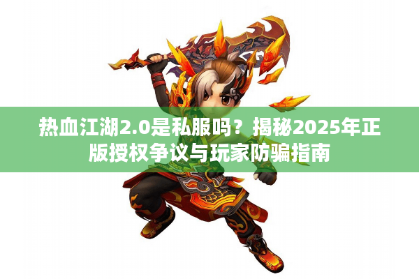 热血江湖2.0是私服吗?揭秘2025年正版授权争议与玩家防骗指南 热血江湖2.0是私服吗?揭秘2025年正版授权争议与玩家防骗指南