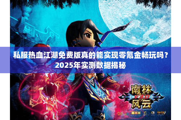 私服热血江湖免费版真的能实现零氪金畅玩吗？2025年实测数据揭秘