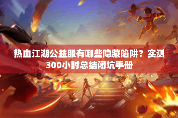 热血江湖公益服有哪些隐藏陷阱？实测300小时总结闭坑手册