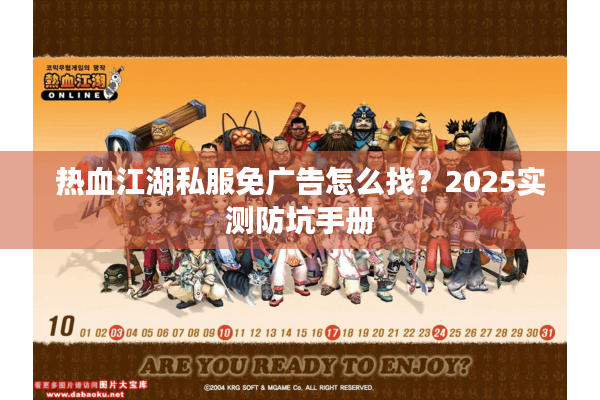 热血江湖私服免广告怎么找?2025实测防坑手册 热血江湖私服免广告怎么找?2025实测防坑手册