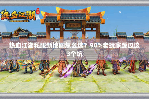 热血江湖私服新地图怎么选?90%老玩家踩过这3个坑 热血江湖私服新地图怎么选?90%老玩家踩过这3个坑