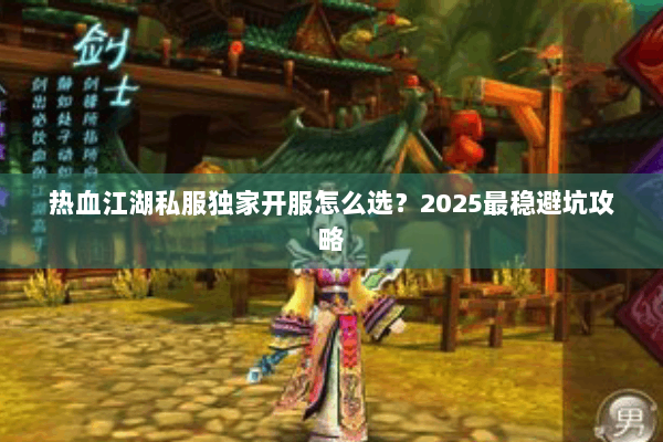 热血江湖私服独家开服怎么选？2025最稳避坑攻略