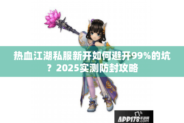 热血江湖私服新开如何避开99%的坑？2025实测防封攻略