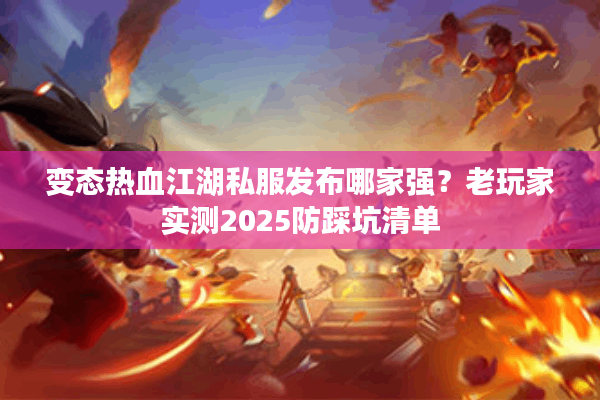变态热血江湖私服发布哪家强?老玩家实测2025防踩坑清单 变态热血江湖私服发布哪家强?老玩家实测2025防踩坑清单