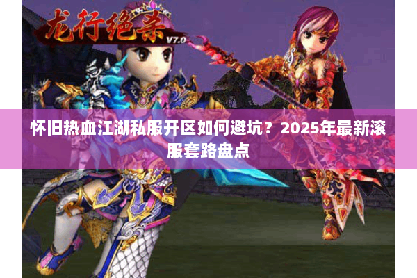 怀旧热血江湖私服开区如何避坑?2025年最新滚服套路盘点 怀旧热血江湖私服开区如何避坑?2025年最新滚服套路盘点