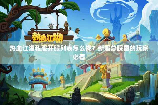 热血江湖私服开服列表怎么找？新服总踩雷的玩家必看