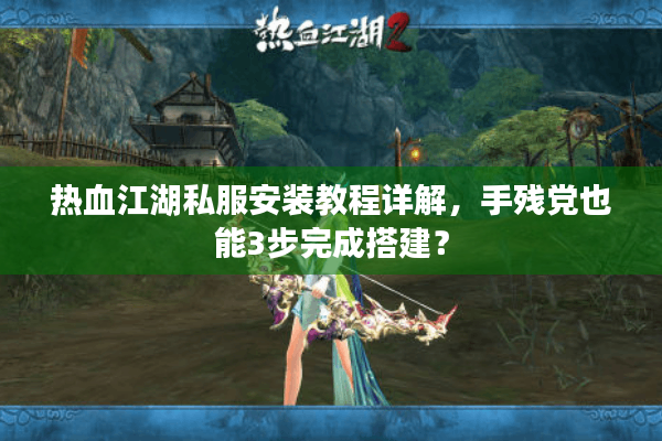 热血江湖私服安装教程详解，手残党也能3步完成搭建？