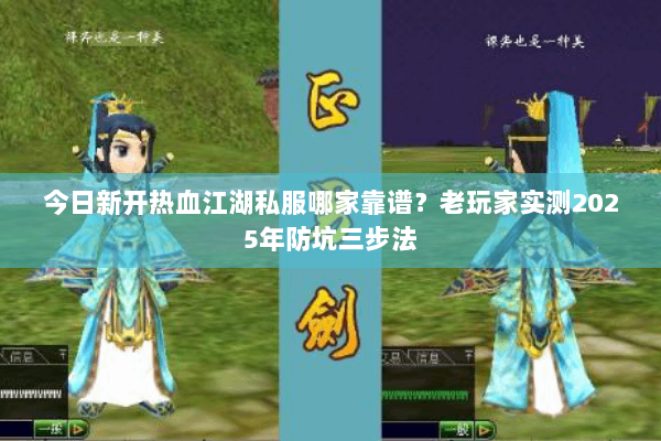 今日新开热血江湖私服哪家靠谱？老玩家实测2025年防坑三步法