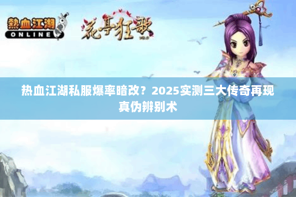 热血江湖私服爆率暗改？2025实测三大传奇再现真伪辨别术