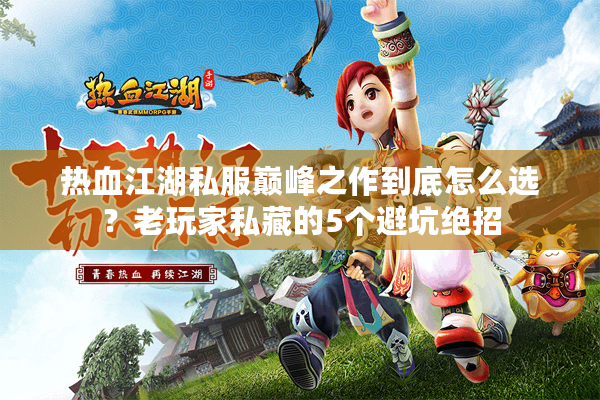 热血江湖私服巅峰之作到底怎么选?老玩家私藏的5个避坑绝招 热血江湖私服巅峰之作到底怎么选?老玩家私藏的5个避坑绝招