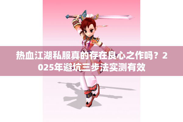 热血江湖私服真的存在良心之作吗?2025年避坑三步法实测有效 热血江湖私服真的存在良心之作吗?2025年避坑三步法实测有效