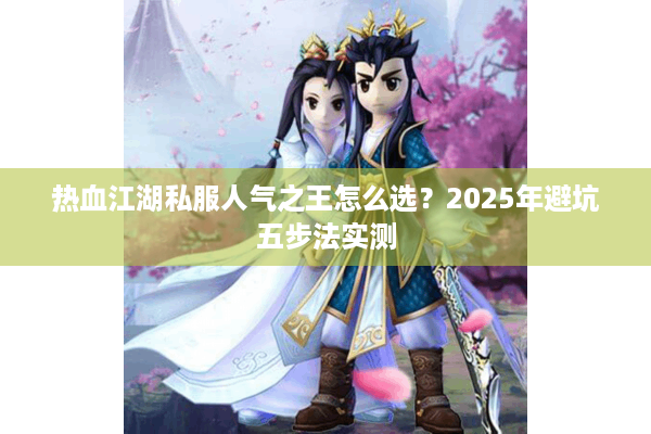 热血江湖私服人气之王怎么选?2025年避坑五步法实测 热血江湖私服人气之王怎么选?2025年避坑五步法实测