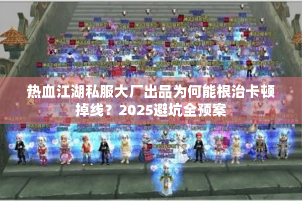 热血江湖私服大厂出品为何能根治卡顿掉线?2025避坑全预案 热血江湖私服大厂出品为何能根治卡顿掉线?2025避坑全预案