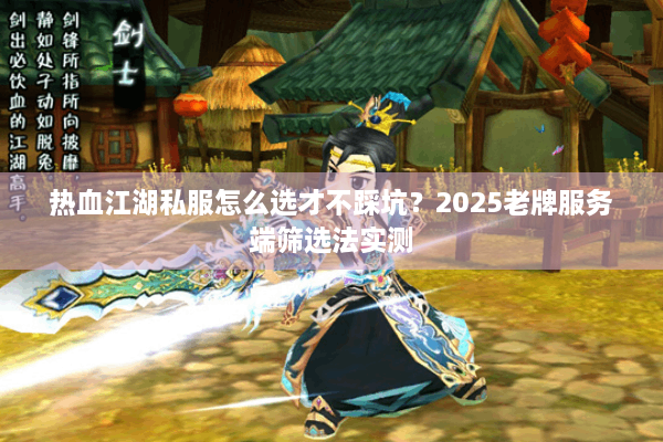 热血江湖私服怎么选才不踩坑？2025老牌服务端筛选法实测