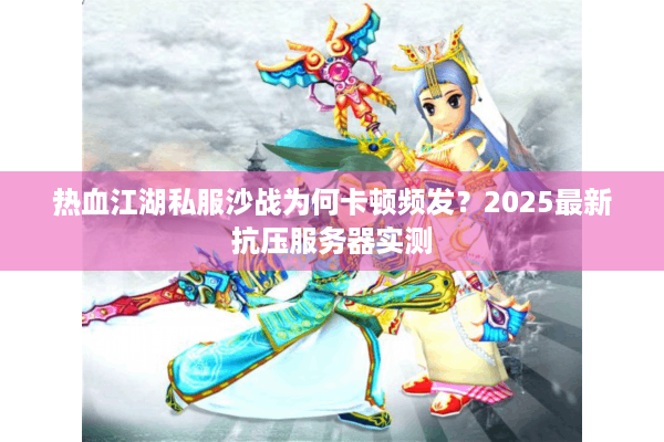 热血江湖私服沙战为何卡顿频发?2025最新抗压服务器实测 热血江湖私服沙战为何卡顿频发?2025最新抗压服务器实测