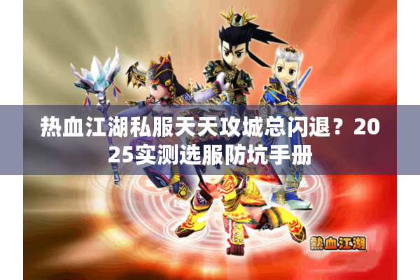 热血江湖私服天天攻城总闪退？2025实测选服防坑手册