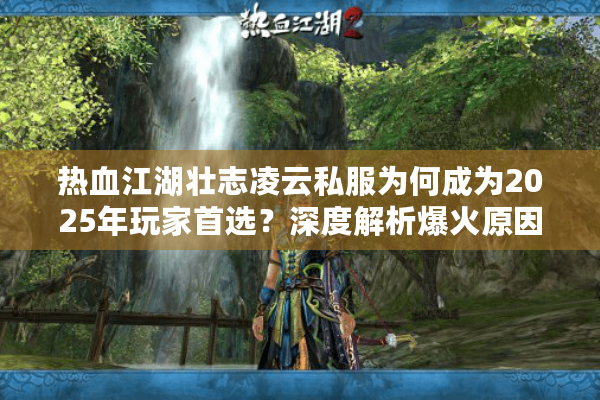热血江湖壮志凌云私服为何成为2025年玩家首选？深度解析爆火原因