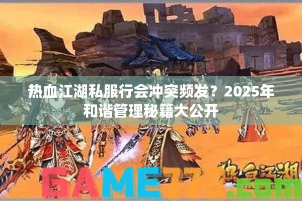 热血江湖私服行会冲突频发？2025年和谐管理秘籍大公开