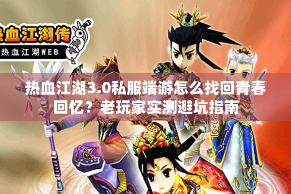 热血江湖3.0私服端游怎么找回青春回忆？老玩家实测避坑指南